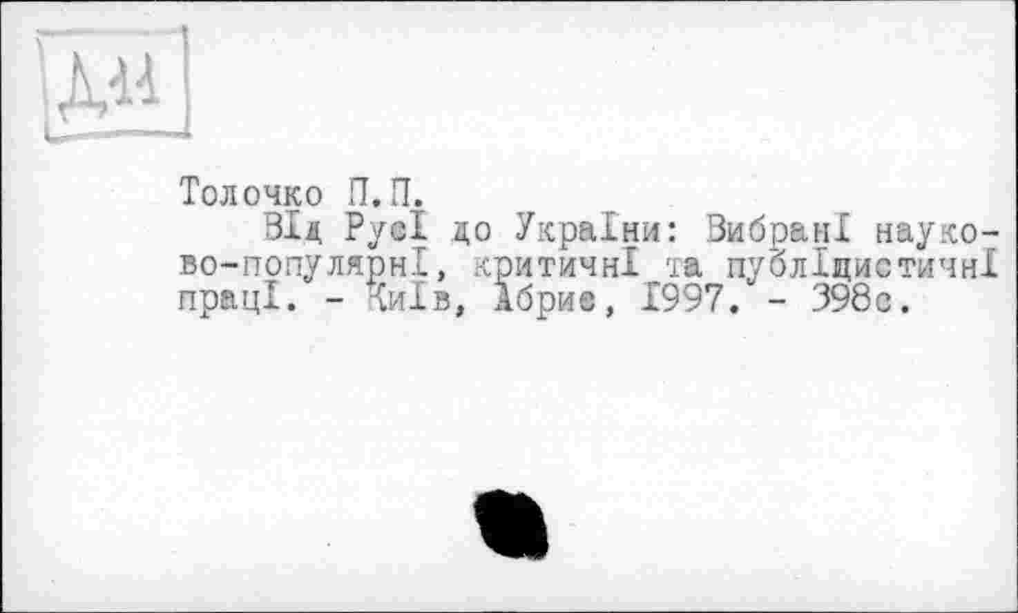 ﻿•- •
Толочко П. П.
Від Русі до України: Вибрані науково-популярні , критичні та публіцистичні праці. - Чиїв, Абрис, 1997. - 398с.